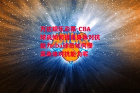 万达娱乐彩票-CBA球员如何提高身体对抗能力cba球员如何提高身体对抗能力呢