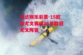 万达娱乐彩票-15欧冠尤文赛程15年欧冠尤文阵容