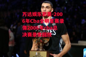 万达娱乐彩票-2006年Cba全明星赛录像2006年cba总决赛录像回放